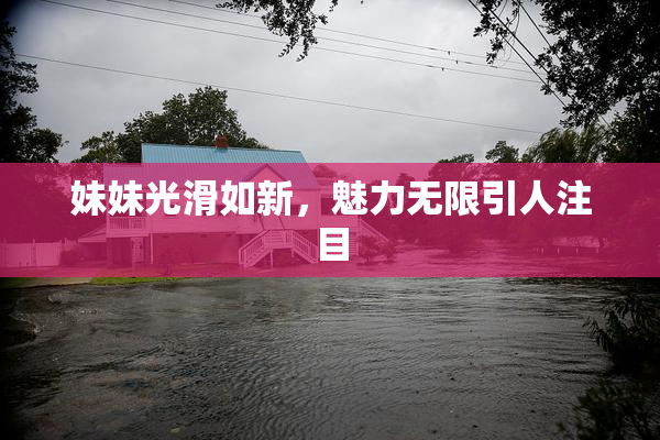 妹妹光滑如新，魅力无限引人注目