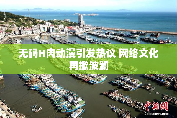 无码H肉动漫引发热议 网络文化再掀波澜