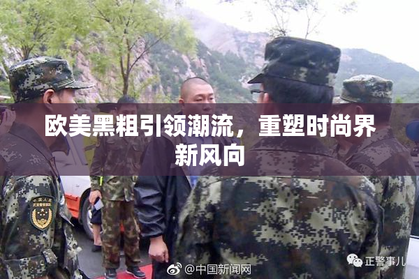 欧美黑粗引领潮流，重塑时尚界新风向
