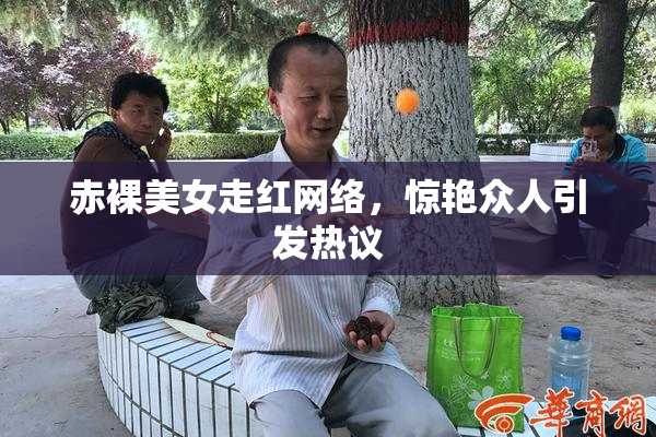 赤裸美女走红网络，惊艳众人引发热议