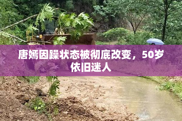 唐嫣因躁状态被彻底改变，50岁依旧迷人