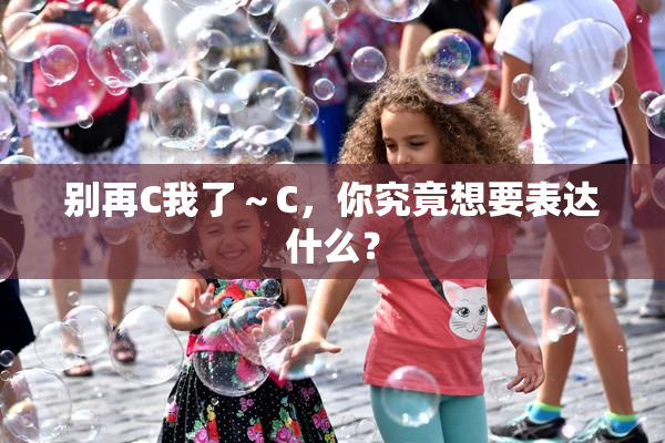 别再C我了～C，你究竟想要表达什么？