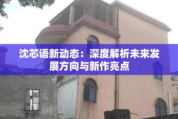 沈芯语新动态：深度解析未来发展方向与新作亮点