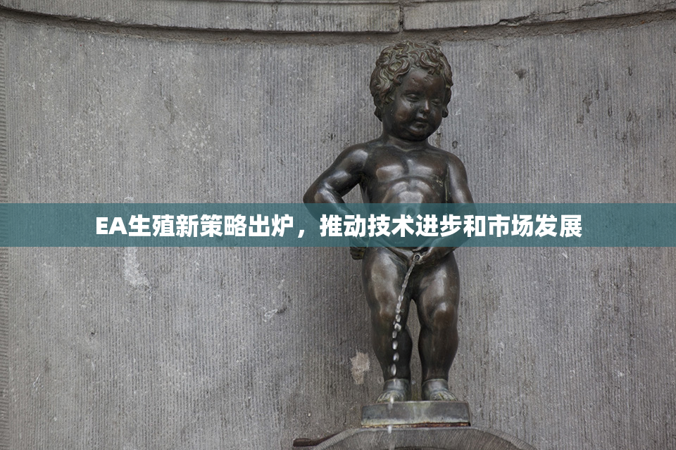 EA生殖新策略出炉，推动技术进步和市场发展