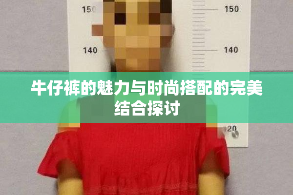 牛仔裤的魅力与时尚搭配的完美结合探讨