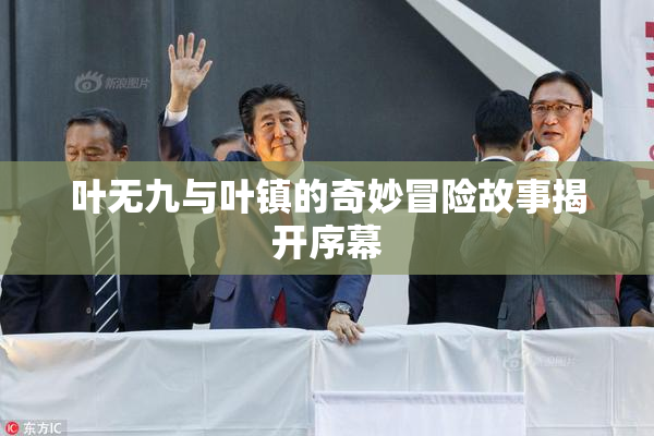 叶无九与叶镇的奇妙冒险故事揭开序幕