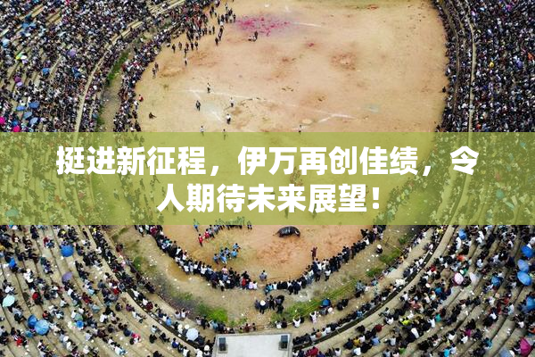 挺进新征程，伊万再创佳绩，令人期待未来展望！