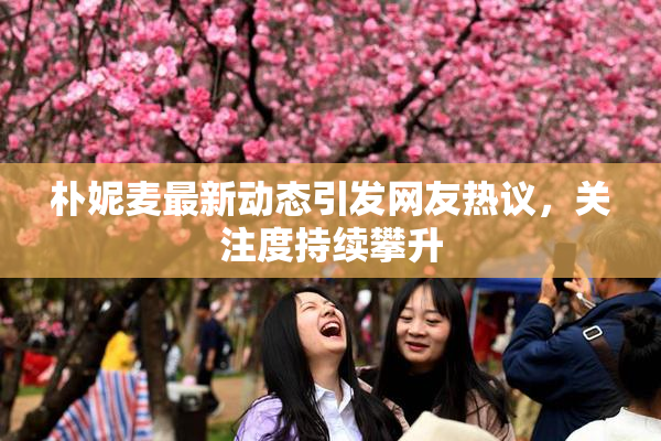 朴妮麦最新动态引发网友热议，关注度持续攀升
