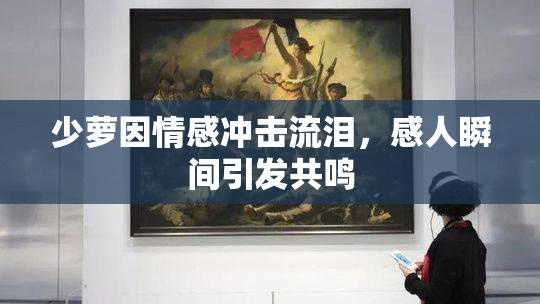 少萝因情感冲击流泪，感人瞬间引发共鸣