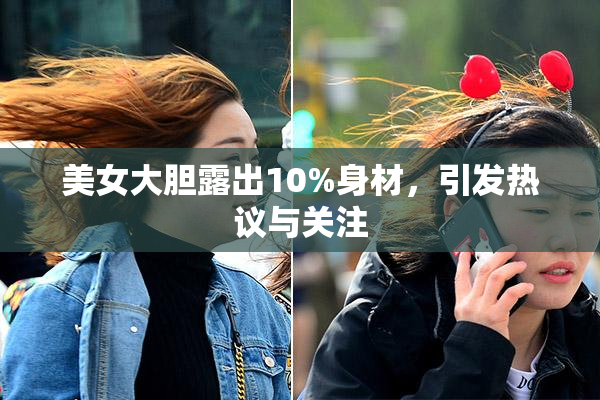美女大胆露出10%身材，引发热议与关注
