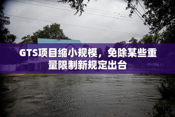 GTS项目缩小规模，免除某些重量限制新规定出台