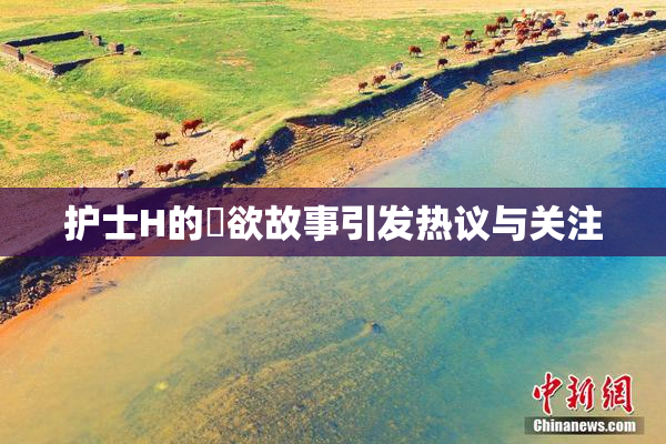 护士H的婬欲故事引发热议与关注