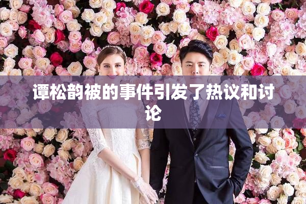 谭松韵被的事件引发了热议和讨论