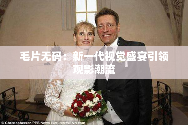 毛片无码：新一代视觉盛宴引领观影潮流