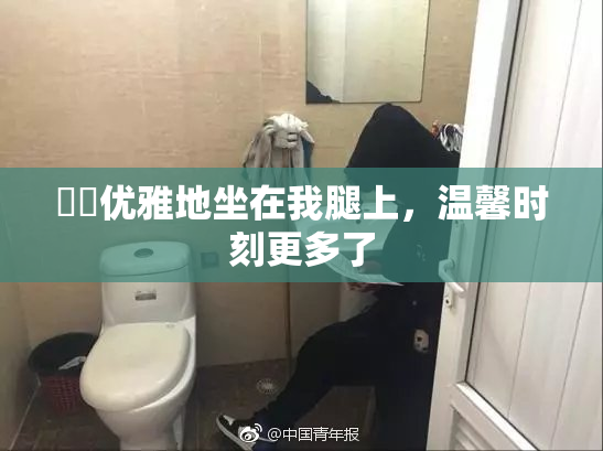 妺妺优雅地坐在我腿上，温馨时刻更多了