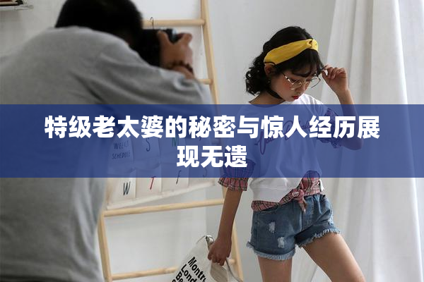 特级老太婆的秘密与惊人经历展现无遗