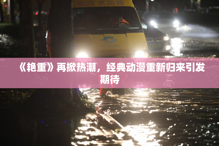 《艳重》再掀热潮，经典动漫重新归来引发期待