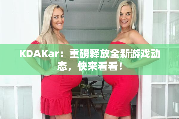 KDAKar：重磅释放全新游戏动态，快来看看！