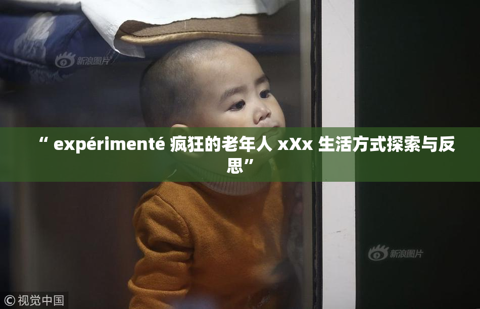 “ expérimenté 疯狂的老年人 xXx 生活方式探索与反思”