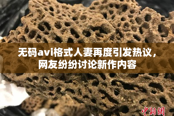 无码avi格式人妻再度引发热议，网友纷纷讨论新作内容