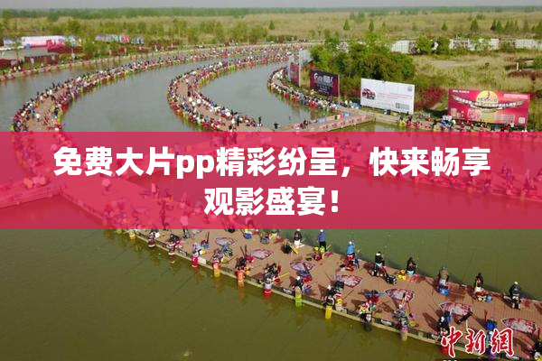 免费大片pp精彩纷呈，快来畅享观影盛宴！