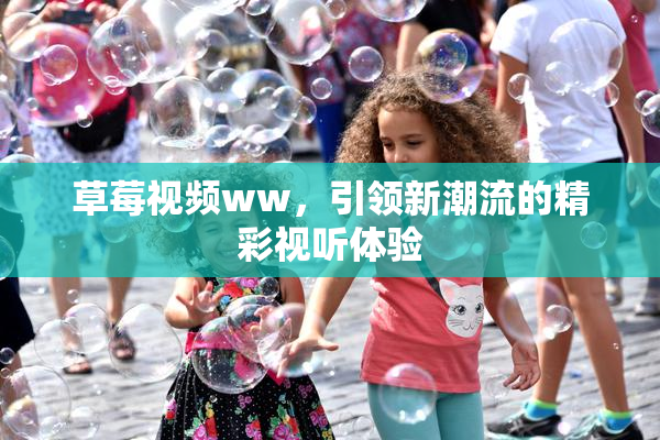草莓视频ww，引领新潮流的精彩视听体验