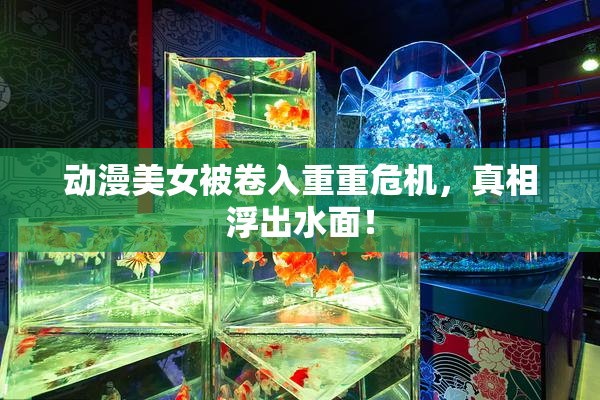 动漫美女被卷入重重危机，真相浮出水面！