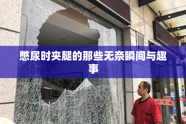 憋尿时夹腿的那些无奈瞬间与趣事