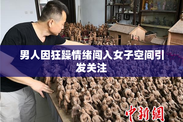 男人因狂躁情绪闯入女子空间引发关注