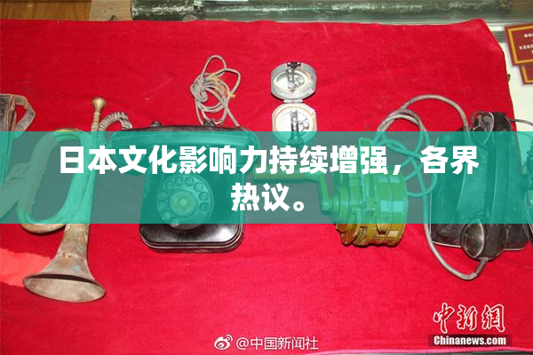 日本文化影响力持续增强，各界热议。