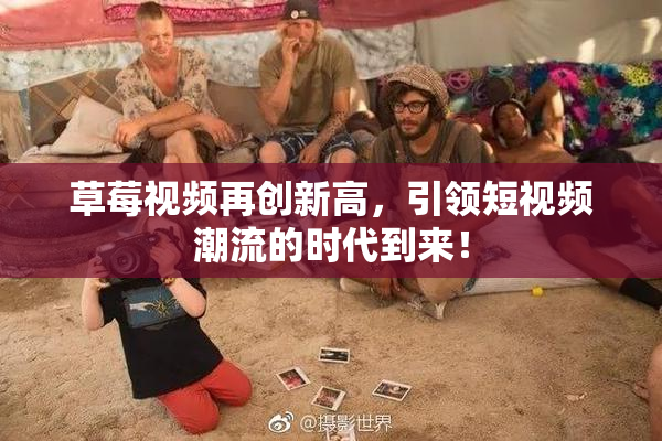 草莓视频再创新高，引领短视频潮流的时代到来！