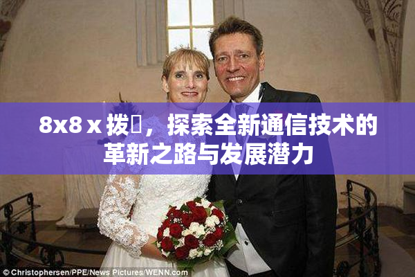 8x8ⅹ拨牐，探索全新通信技术的革新之路与发展潜力
