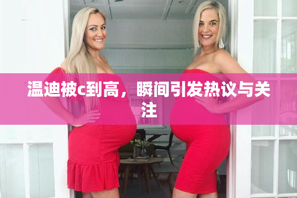 温迪被c到高，瞬间引发热议与关注
