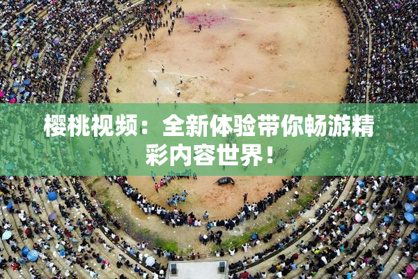 樱桃视频：全新体验带你畅游精彩内容世界！