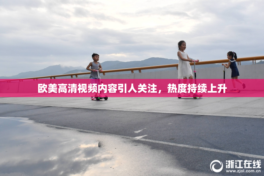 欧美高清视频内容引人关注，热度持续上升