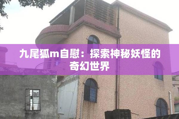 九尾狐m自慰：探索神秘妖怪的奇幻世界