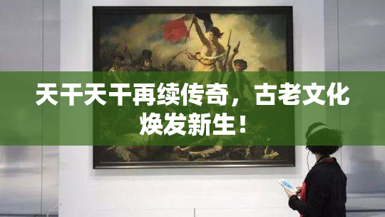 天干天干再续传奇，古老文化焕发新生！