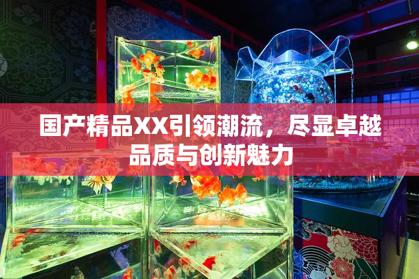 国产精品XX引领潮流，尽显卓越品质与创新魅力