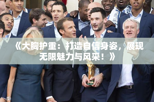 《大胸护重：打造自信身姿，展现无限魅力与风采！》