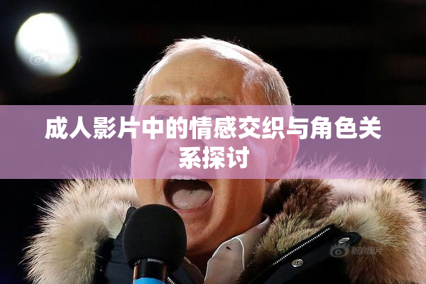成人影片中的情感交织与角色关系探讨