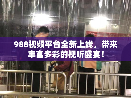 988视频平台全新上线，带来丰富多彩的视听盛宴！