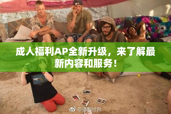 成人福利AP全新升级，来了解最新内容和服务！
