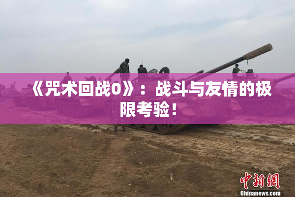 《咒术回战0》：战斗与友情的极限考验！