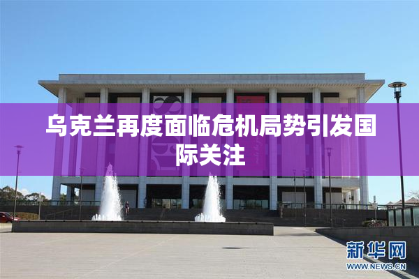 乌克兰再度面临危机局势引发国际关注