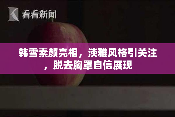 韩雪素颜亮相，淡雅风格引关注，脱去胸罩自信展现