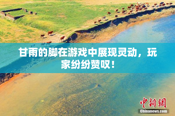 甘雨的脚在游戏中展现灵动，玩家纷纷赞叹！
