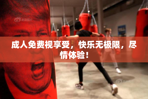 成人免费视享受，快乐无极限，尽情体验！