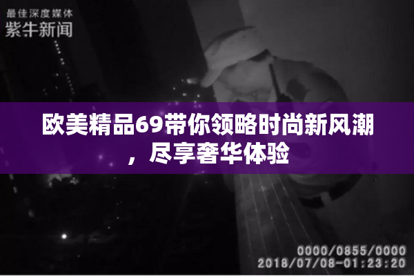 欧美精品69带你领略时尚新风潮，尽享奢华体验