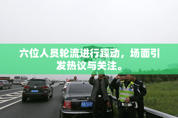 六位人员轮流进行躁动，场面引发热议与关注。