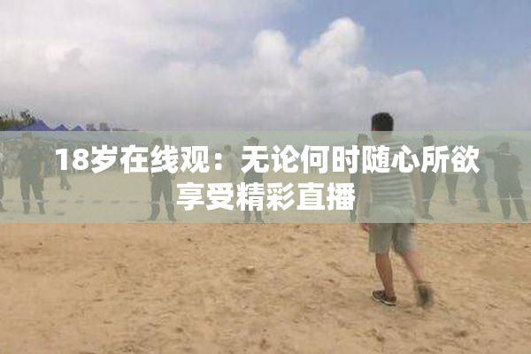 18岁在线观：无论何时随心所欲享受精彩直播